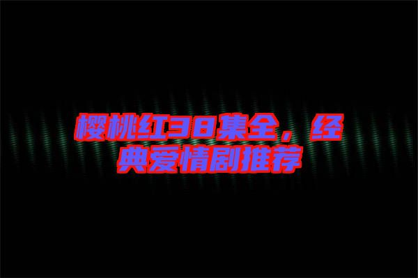 櫻桃紅38集全,經(jīng)典愛情劇推薦