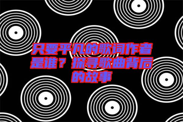 只要平凡的歌詞作者是誰？探尋歌曲背后的故事
