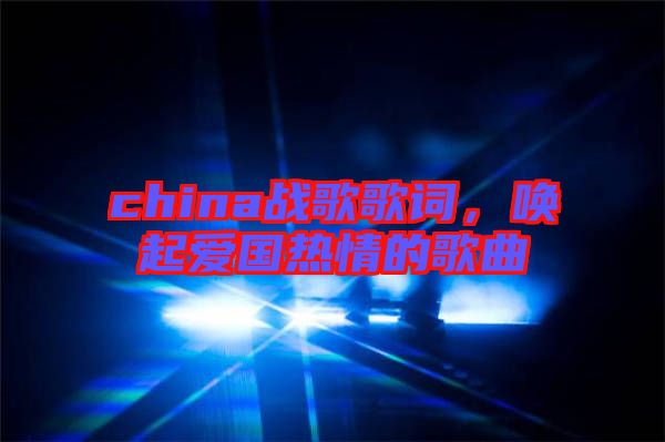 china戰(zhàn)歌歌詞,喚起愛國熱情的歌曲