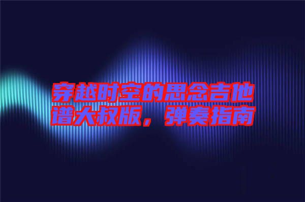 穿越時空的思念吉他譜大叔版,彈奏指南