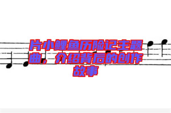片小鯉魚歷險(xiǎn)記主題曲,介紹背后的創(chuàng)作故事