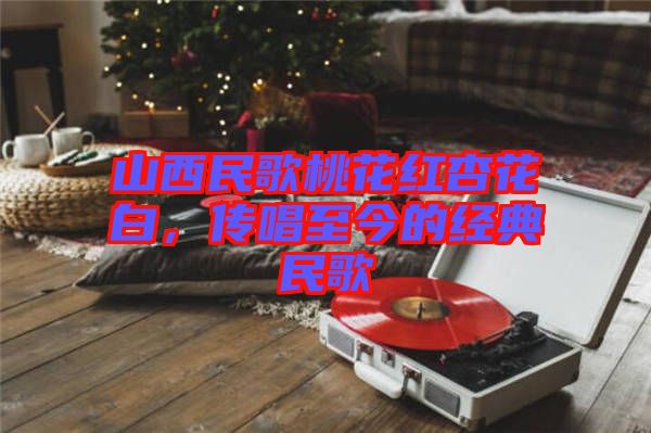 山西民歌桃花紅杏花白,傳唱至今的經典民歌