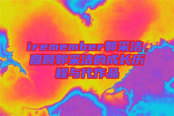iremember郭采潔,回顧郭采潔的成長(zhǎng)歷程與代作品