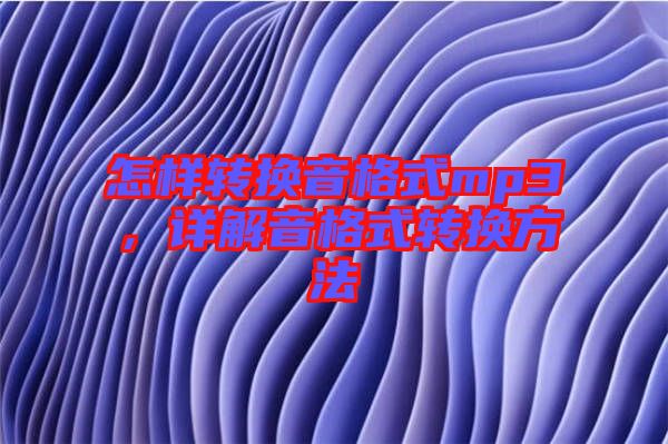 怎樣轉(zhuǎn)換音格式mp3,詳解音格式轉(zhuǎn)換方法