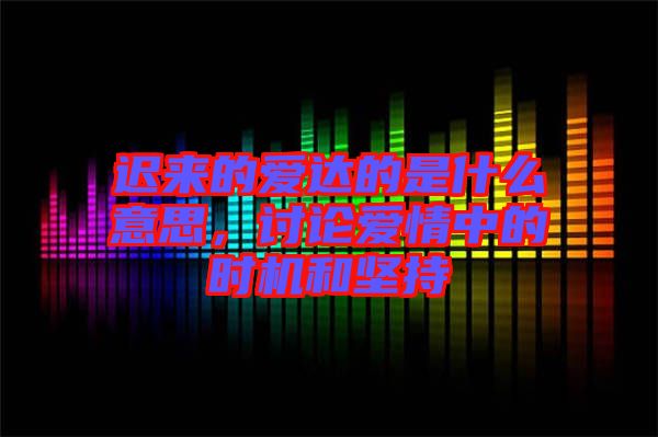 遲來的愛達(dá)的是什么意思,討論愛情中的時(shí)機(jī)和堅(jiān)持