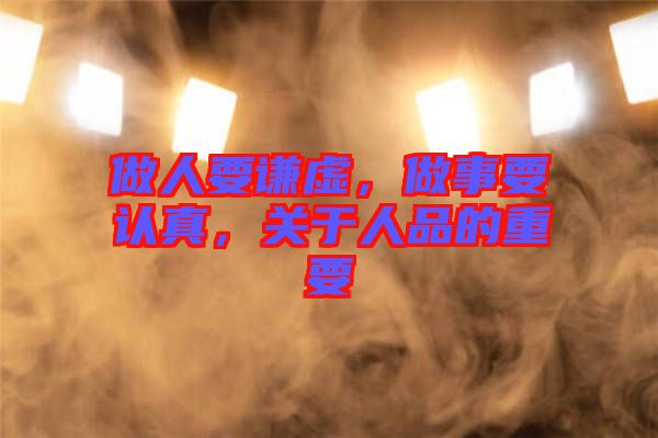 做人要謙虛,做事要認(rèn)真,關(guān)于人品的重要