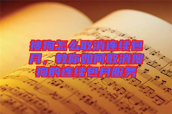 搜狗怎么取消連續(xù)包月，教你如何取消搜狗的連續(xù)包月服務(wù)