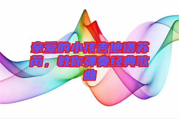 親愛的小孩吉他譜蘇芮,教你彈奏經典歌曲