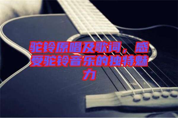 駝鈴原唱及歌詞,感受駝鈴音樂的獨特魅力