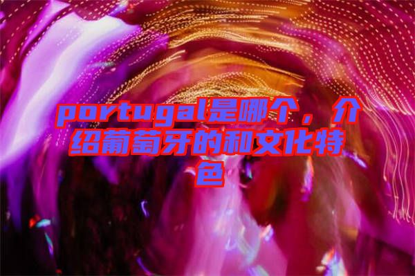 portugal是哪個,介紹葡萄牙的和文化特色
