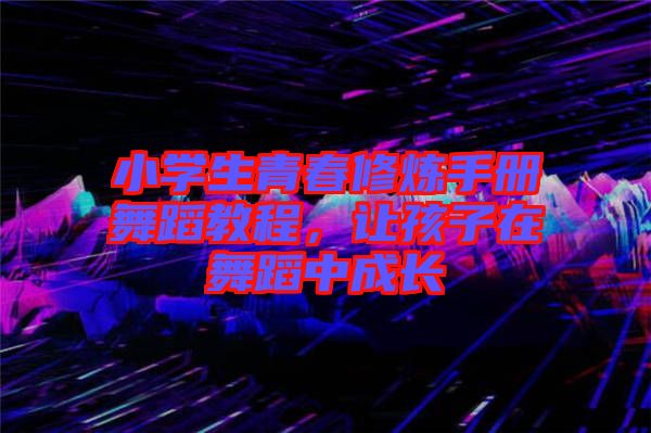小學(xué)生青春修煉手冊(cè)舞蹈教程，讓孩子在舞蹈中成長(zhǎng)