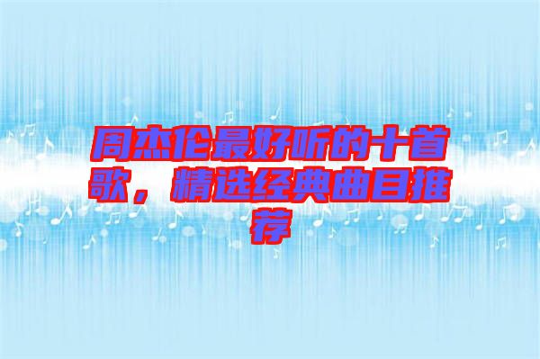 周杰倫最好聽的十首歌,精選經(jīng)典曲目推薦