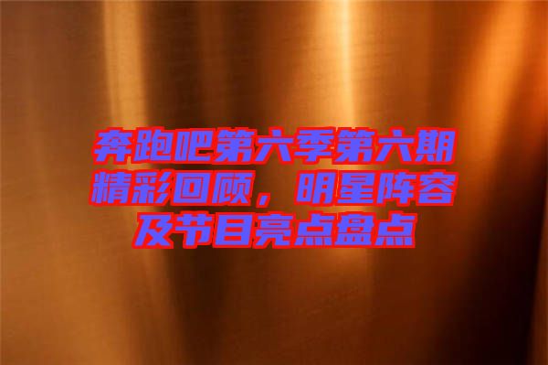 奔跑吧第六季第六期精彩回顧,明星陣容及節目亮點盤點