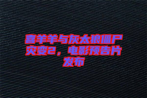 喜羊羊與灰太狼僵尸災變2，電影預告片發布
