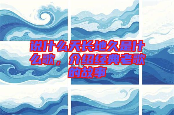 說什么天長地久是什么歌，介紹經典老歌的故事