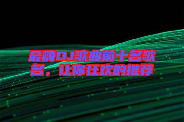 最嗨DJ歌曲前十名歌名，讓你狂歡的推薦