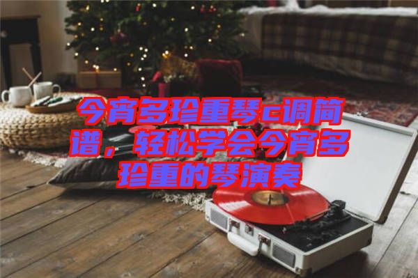 今宵多珍重琴c調(diào)簡譜,輕松學(xué)會(huì)今宵多珍重的琴演奏