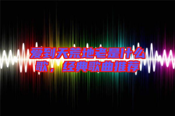 愛(ài)到天荒地老是什么歌,經(jīng)典歌曲推薦