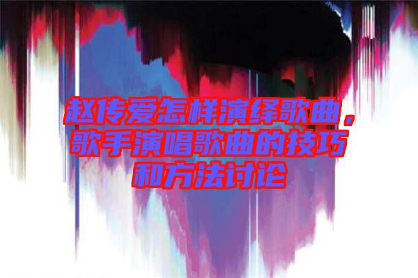 趙傳愛怎樣演繹歌曲,歌手演唱歌曲的技巧和方法討論