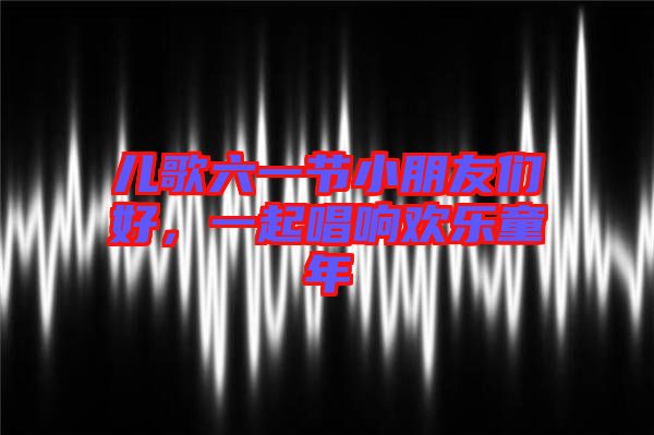 兒歌六一節小朋友們好,一起唱響歡樂童年