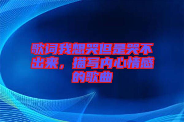 歌詞我想哭但是哭不出來，描寫內心情感的歌曲