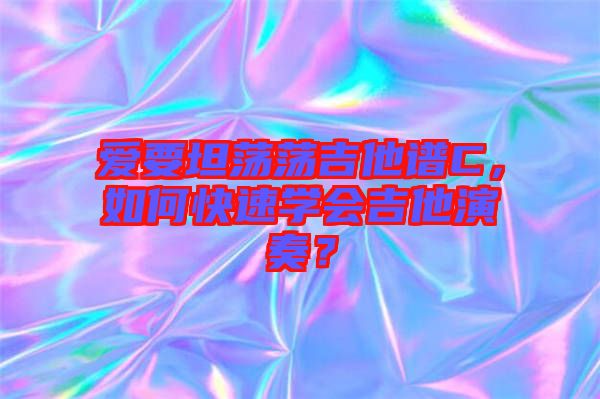 愛要坦蕩蕩吉他譜C,如何快速學(xué)會吉他演奏?