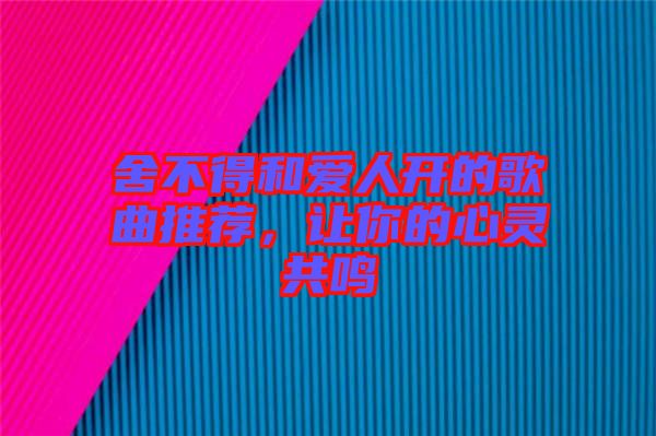 舍不得和愛人開的歌曲推薦,讓你的心靈共鳴