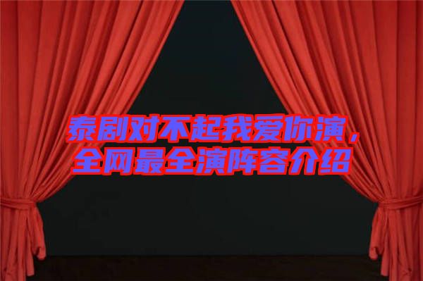 泰劇對(duì)不起我愛你演,全網(wǎng)最全演陣容介紹