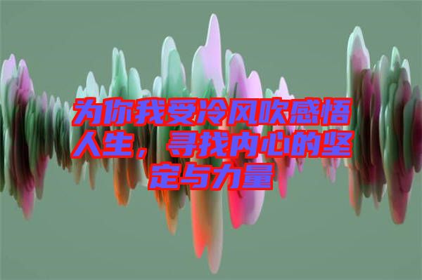 為你我受冷風(fēng)吹感悟人生,尋找內(nèi)心的堅(jiān)定與力量