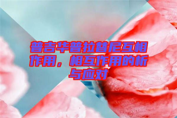 普吉華普拉替尼互相作用,相互作用的析與應(yīng)對(duì)