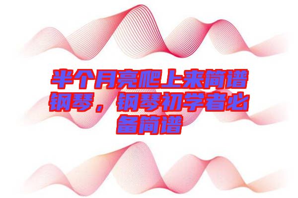 半個月亮爬上來簡譜鋼琴,鋼琴初學者必備簡譜