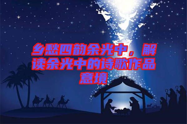 鄉愁四韻余光中，解讀余光中的詩歌作品意境