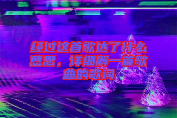 經(jīng)過(guò)這首歌達(dá)了什么意思,詳細(xì)解一首歌曲的歌詞