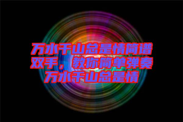 萬水千山總是情簡譜雙手,教你簡單彈奏萬水千山總是情