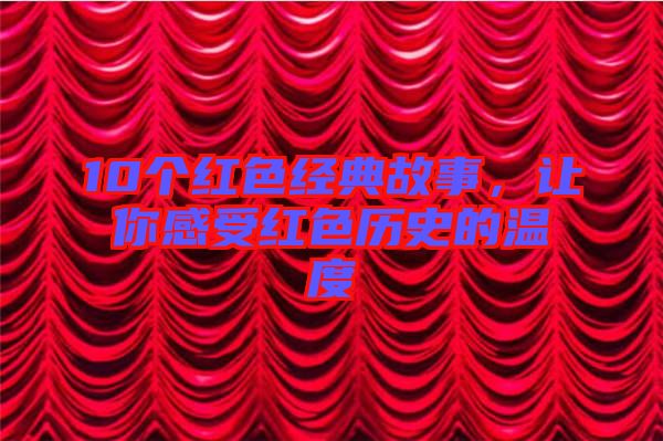 10個紅色經典故事，讓你感受紅色歷史的溫度