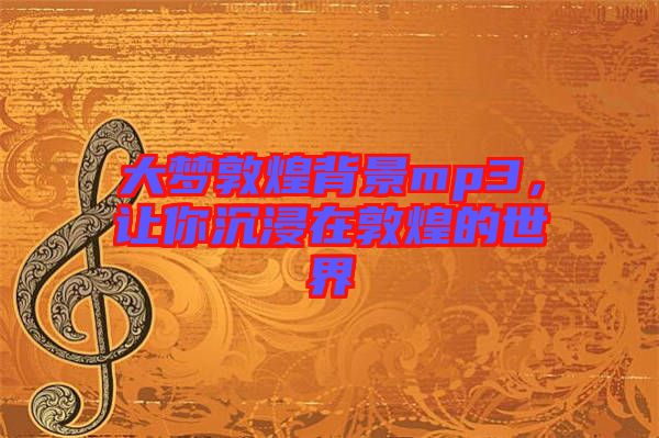 大夢敦煌背景mp3,讓你沉浸在敦煌的世界