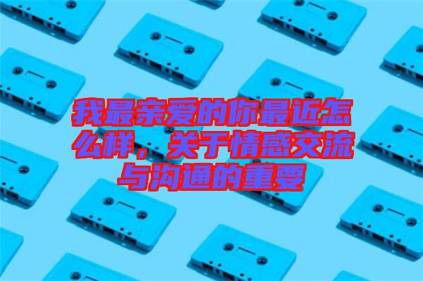 我最親愛的你最近怎么樣,關(guān)于情感交流與溝通的重要