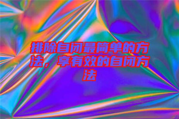 排除自閉最簡(jiǎn)單的方法,享有效的自閉方法