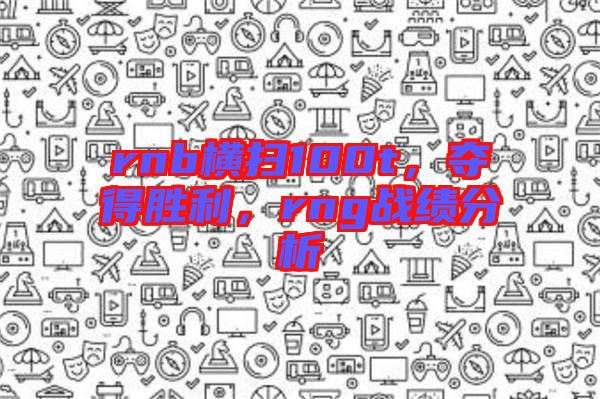 rnb橫掃100t,奪得勝利,rng戰績分析