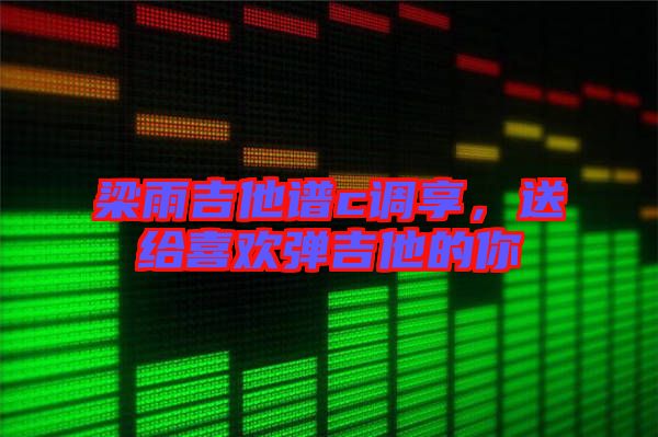 梁雨吉他譜c調(diào)享,送給喜歡彈吉他的你