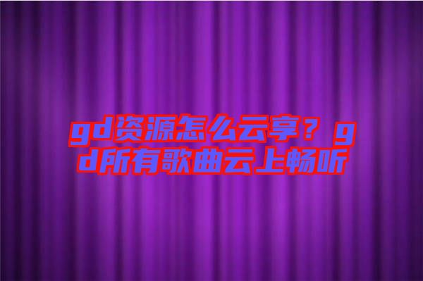 gd資源怎么云享？gd所有歌曲云上暢聽