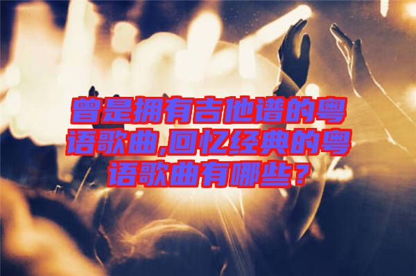 曾是擁有吉他譜的粵語歌曲,回憶經(jīng)典的粵語歌曲有哪些？