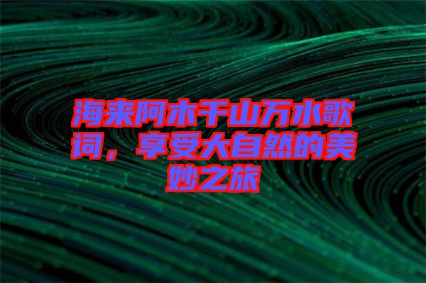 海來(lái)阿木千山萬(wàn)水歌詞,享受大自然的美妙之旅