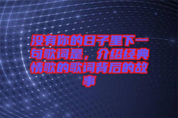 沒有你的日子里下一句歌詞是,介紹經(jīng)典情歌的歌詞背后的故事