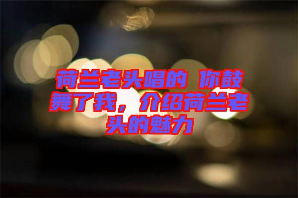 荷蘭老頭唱的巜你鼓舞了我，介紹荷蘭老頭的魅力