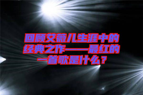 回顧艾薇兒生涯中的經(jīng)典之作——最紅的一首歌是什么?