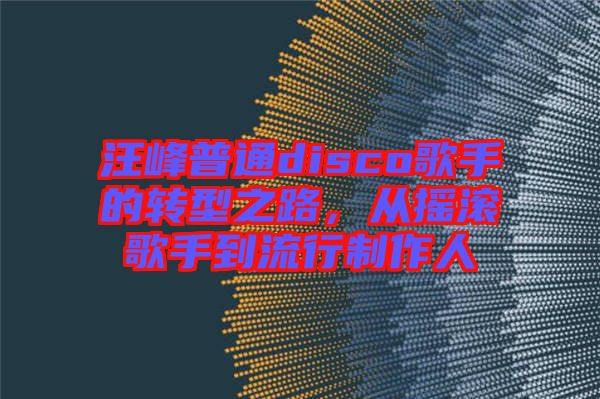 汪峰普通disco歌手的轉(zhuǎn)型之路,從搖滾歌手到流行制作人