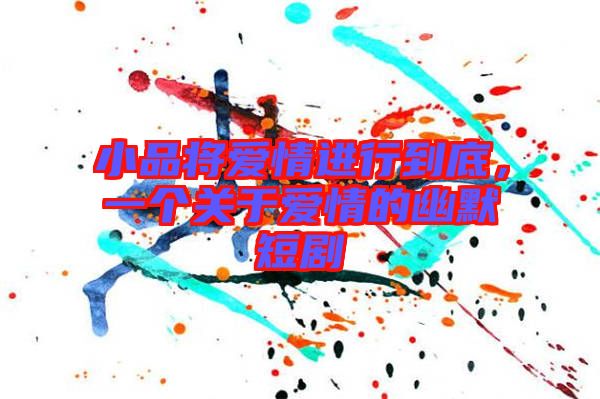 小品將愛情進行到底，一個關于愛情的幽默短劇