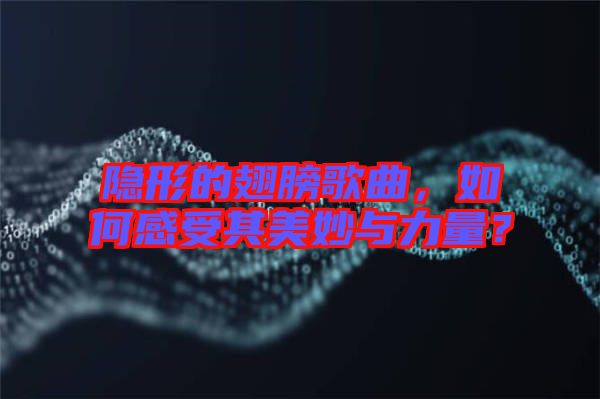 隱形的翅膀歌曲，如何感受其美妙與力量？