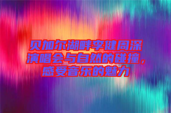 貝加爾湖畔李健周深演唱會與自然的碰撞,感受音樂的魅力